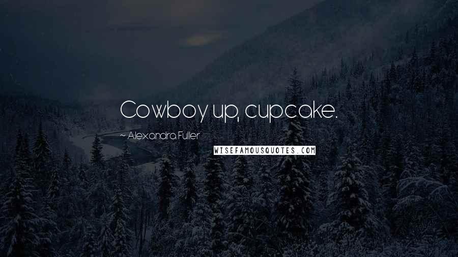 Alexandra Fuller Quotes: Cowboy up, cupcake.