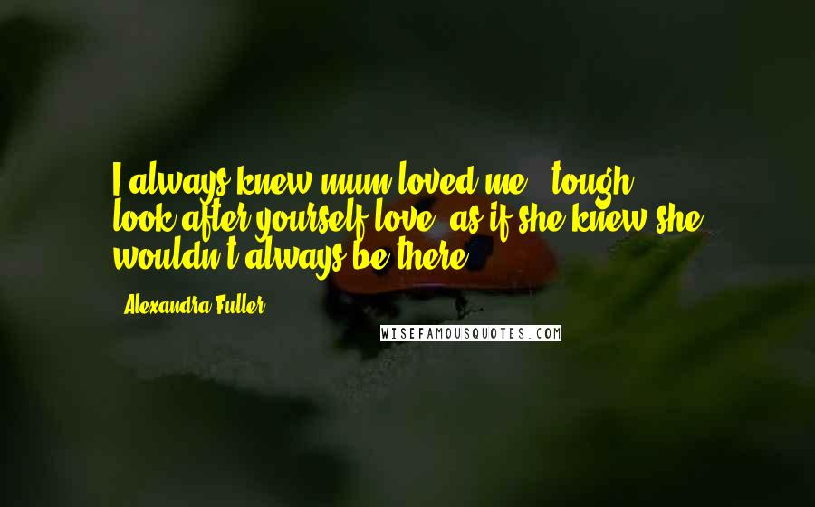 Alexandra Fuller Quotes: I always knew mum loved me - tough, look-after-yourself love, as if she knew she wouldn't always be there.