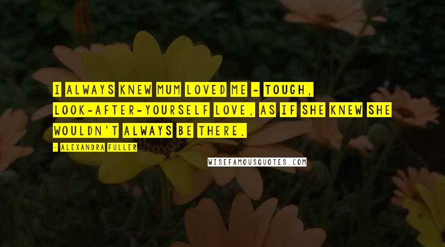 Alexandra Fuller Quotes: I always knew mum loved me - tough, look-after-yourself love, as if she knew she wouldn't always be there.