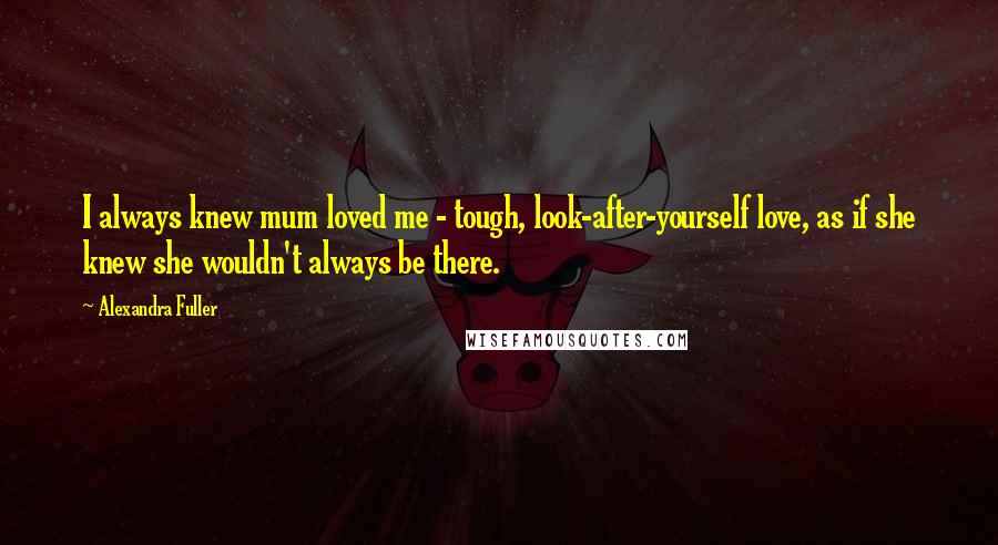 Alexandra Fuller Quotes: I always knew mum loved me - tough, look-after-yourself love, as if she knew she wouldn't always be there.