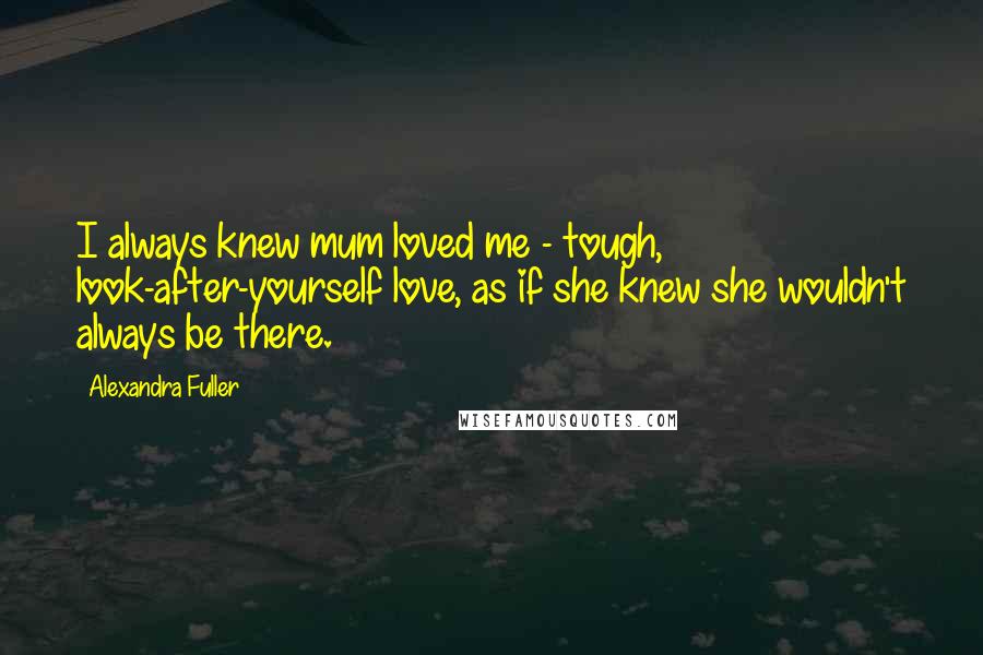 Alexandra Fuller Quotes: I always knew mum loved me - tough, look-after-yourself love, as if she knew she wouldn't always be there.