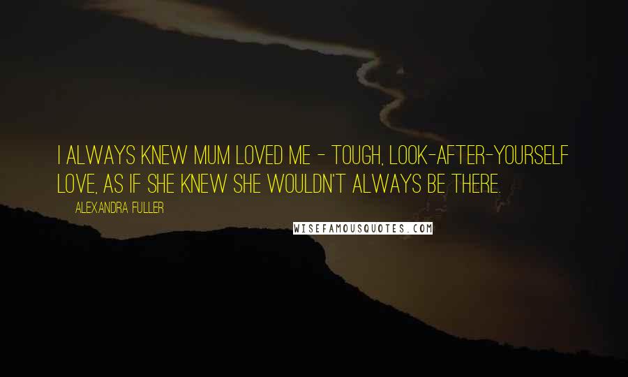 Alexandra Fuller Quotes: I always knew mum loved me - tough, look-after-yourself love, as if she knew she wouldn't always be there.