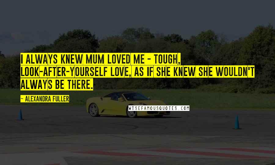 Alexandra Fuller Quotes: I always knew mum loved me - tough, look-after-yourself love, as if she knew she wouldn't always be there.