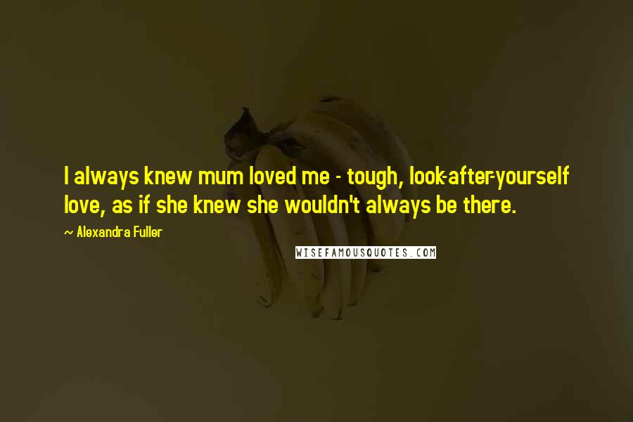 Alexandra Fuller Quotes: I always knew mum loved me - tough, look-after-yourself love, as if she knew she wouldn't always be there.