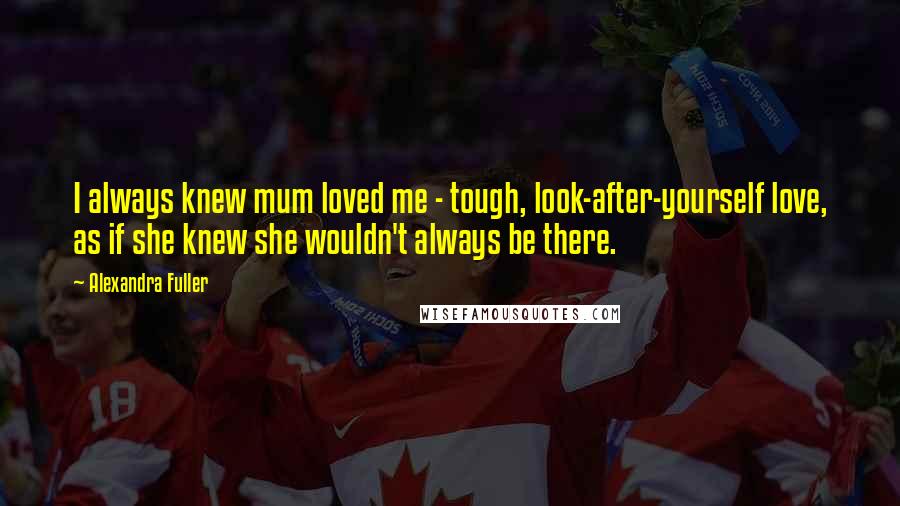 Alexandra Fuller Quotes: I always knew mum loved me - tough, look-after-yourself love, as if she knew she wouldn't always be there.