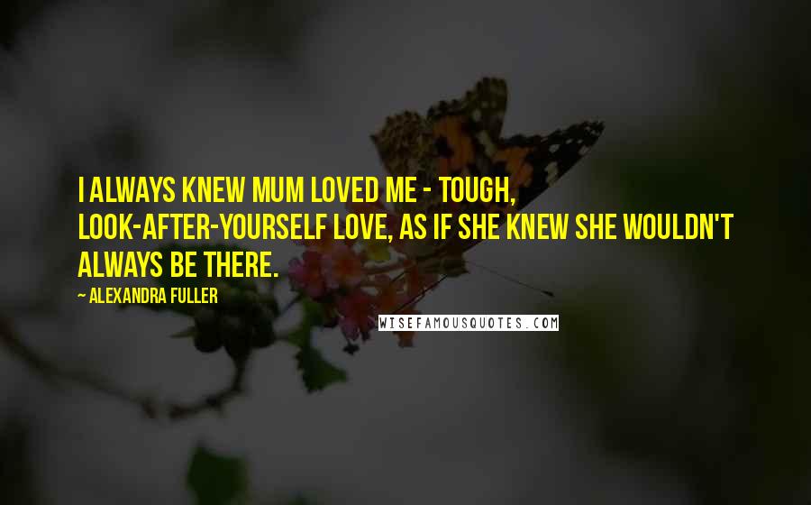 Alexandra Fuller Quotes: I always knew mum loved me - tough, look-after-yourself love, as if she knew she wouldn't always be there.