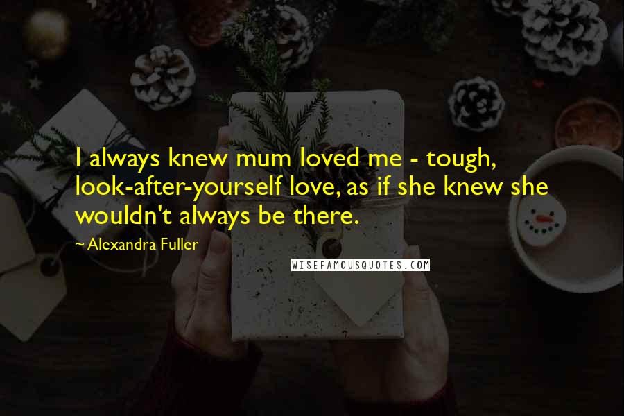 Alexandra Fuller Quotes: I always knew mum loved me - tough, look-after-yourself love, as if she knew she wouldn't always be there.