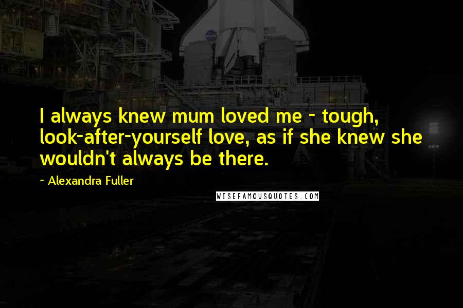 Alexandra Fuller Quotes: I always knew mum loved me - tough, look-after-yourself love, as if she knew she wouldn't always be there.