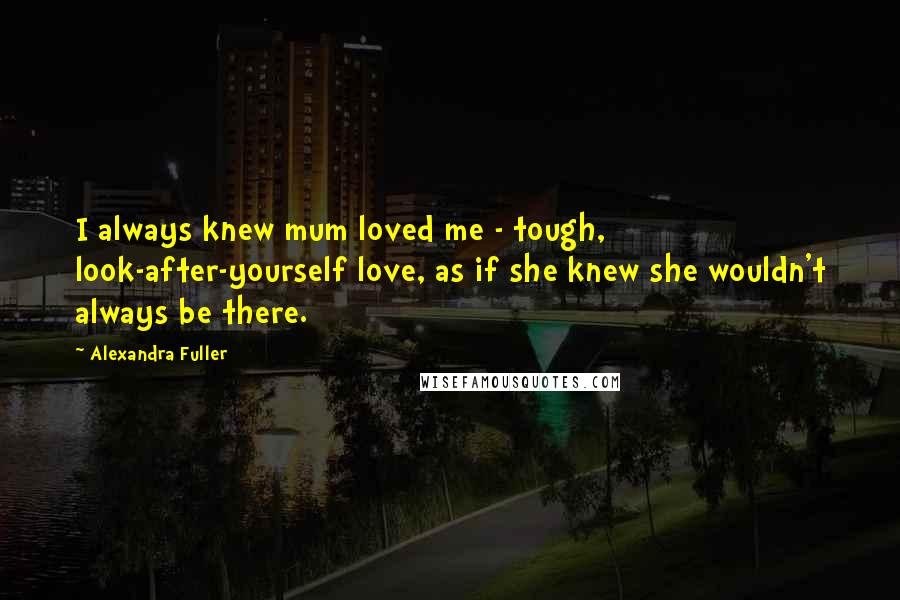 Alexandra Fuller Quotes: I always knew mum loved me - tough, look-after-yourself love, as if she knew she wouldn't always be there.