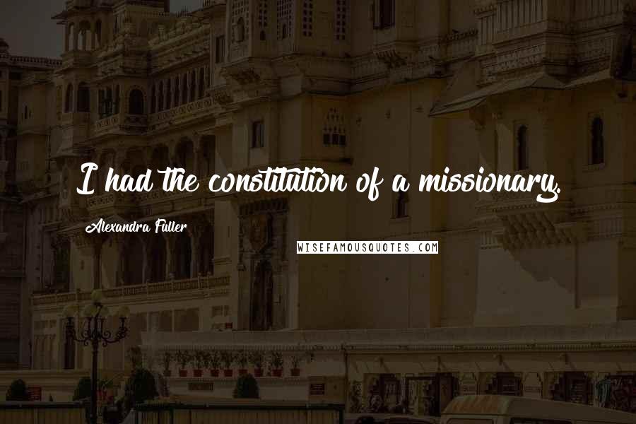 Alexandra Fuller Quotes: I had the constitution of a missionary.