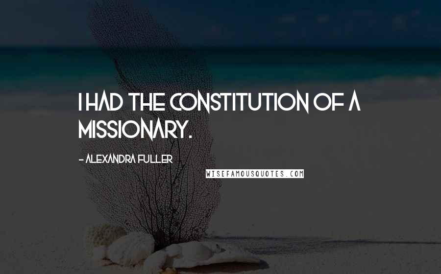 Alexandra Fuller Quotes: I had the constitution of a missionary.