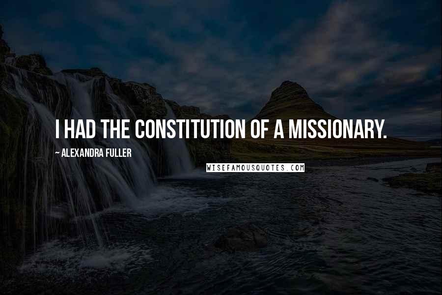 Alexandra Fuller Quotes: I had the constitution of a missionary.