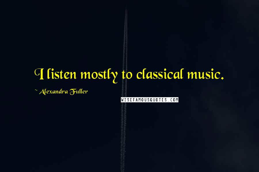 Alexandra Fuller Quotes: I listen mostly to classical music.
