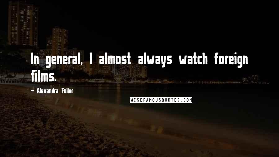 Alexandra Fuller Quotes: In general, I almost always watch foreign films.