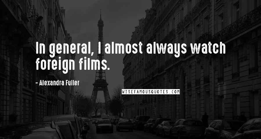 Alexandra Fuller Quotes: In general, I almost always watch foreign films.
