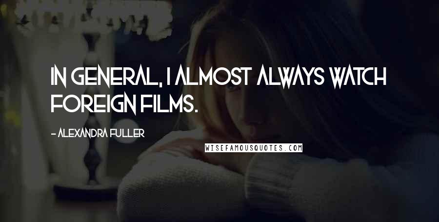 Alexandra Fuller Quotes: In general, I almost always watch foreign films.