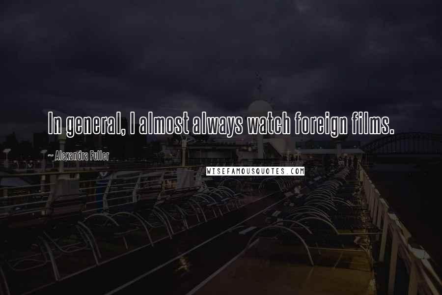 Alexandra Fuller Quotes: In general, I almost always watch foreign films.