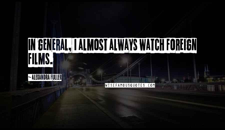 Alexandra Fuller Quotes: In general, I almost always watch foreign films.
