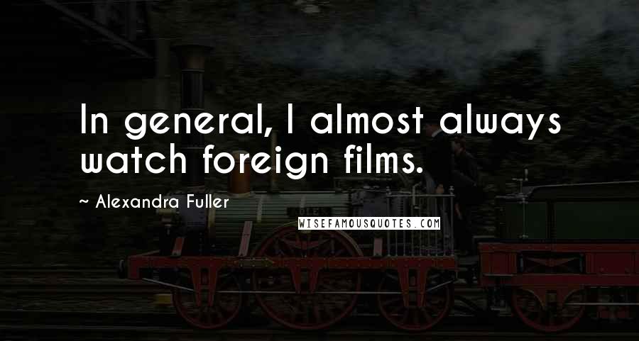 Alexandra Fuller Quotes: In general, I almost always watch foreign films.