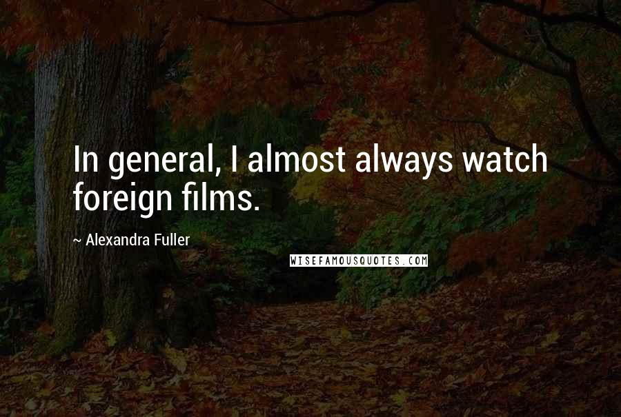 Alexandra Fuller Quotes: In general, I almost always watch foreign films.