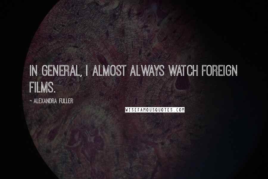 Alexandra Fuller Quotes: In general, I almost always watch foreign films.