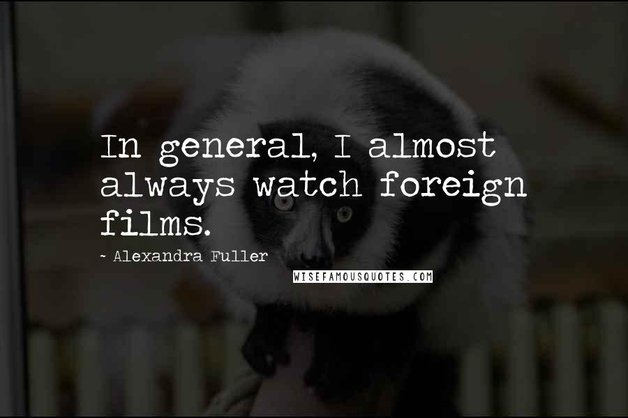 Alexandra Fuller Quotes: In general, I almost always watch foreign films.