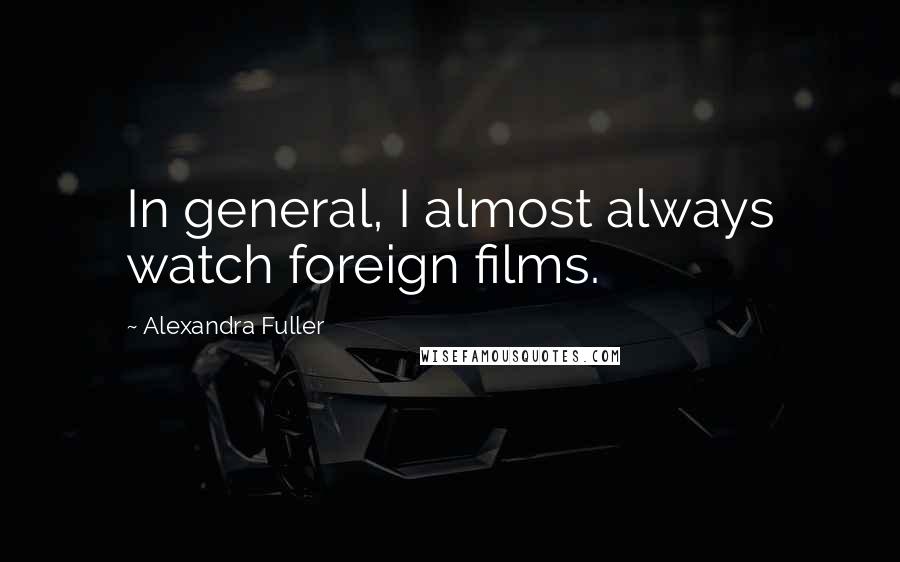 Alexandra Fuller Quotes: In general, I almost always watch foreign films.