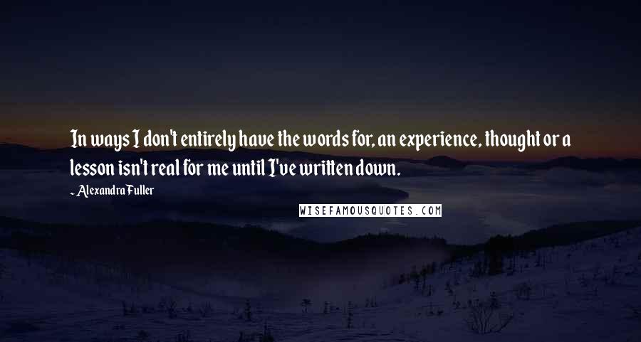 Alexandra Fuller Quotes: In ways I don't entirely have the words for, an experience, thought or a lesson isn't real for me until I've written down.