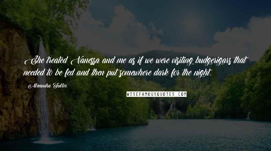 Alexandra Fuller Quotes: She treated Vanessa and me as if we were visiting budgerigars that needed to be fed and then put somewhere dark for the night.