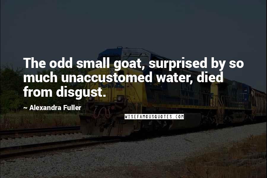 Alexandra Fuller Quotes: The odd small goat, surprised by so much unaccustomed water, died from disgust.