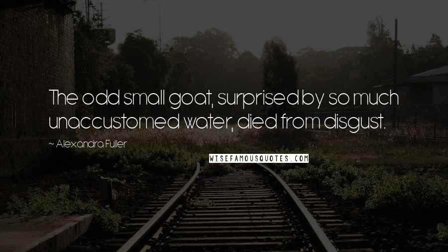 Alexandra Fuller Quotes: The odd small goat, surprised by so much unaccustomed water, died from disgust.