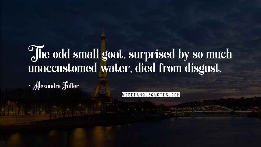 Alexandra Fuller Quotes: The odd small goat, surprised by so much unaccustomed water, died from disgust.