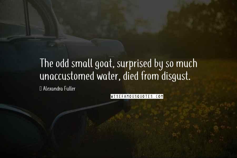 Alexandra Fuller Quotes: The odd small goat, surprised by so much unaccustomed water, died from disgust.