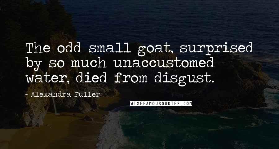 Alexandra Fuller Quotes: The odd small goat, surprised by so much unaccustomed water, died from disgust.
