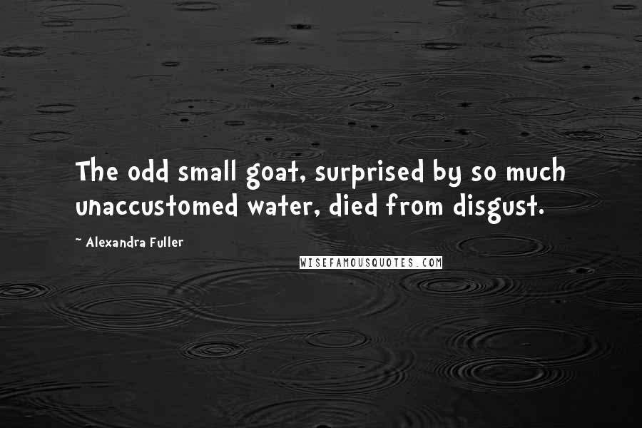 Alexandra Fuller Quotes: The odd small goat, surprised by so much unaccustomed water, died from disgust.