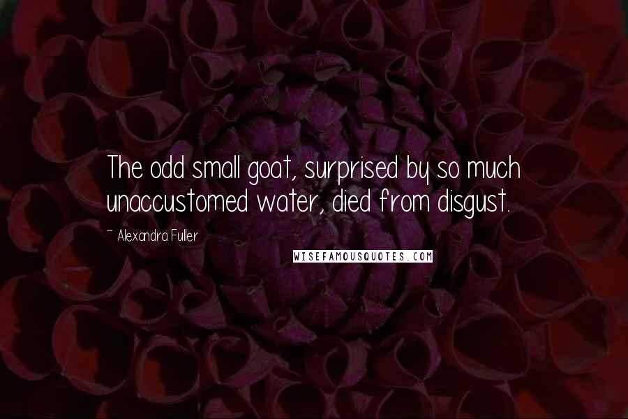 Alexandra Fuller Quotes: The odd small goat, surprised by so much unaccustomed water, died from disgust.