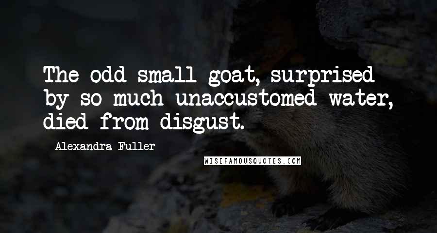 Alexandra Fuller Quotes: The odd small goat, surprised by so much unaccustomed water, died from disgust.