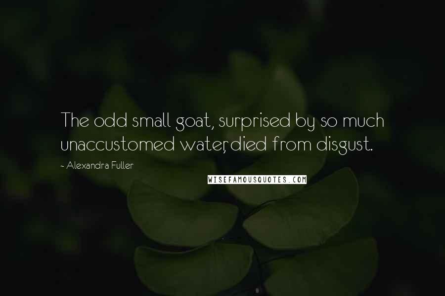 Alexandra Fuller Quotes: The odd small goat, surprised by so much unaccustomed water, died from disgust.