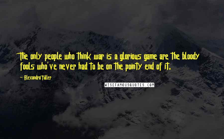 Alexandra Fuller Quotes: The only people who think war is a glorious game are the bloody fools who've never had to be on the pointy end of it.