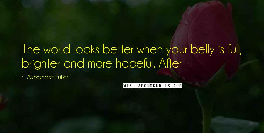 Alexandra Fuller Quotes: The world looks better when your belly is full, brighter and more hopeful. After