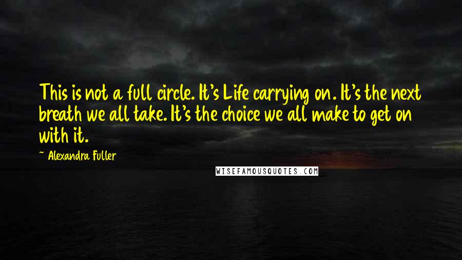 Alexandra Fuller Quotes: This is not a full circle. It's Life carrying on. It's the next breath we all take. It's the choice we all make to get on with it.