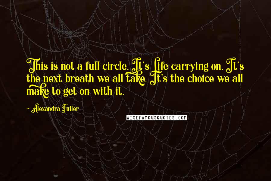 Alexandra Fuller Quotes: This is not a full circle. It's Life carrying on. It's the next breath we all take. It's the choice we all make to get on with it.