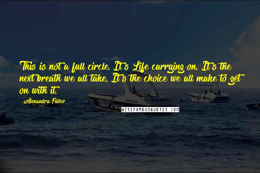 Alexandra Fuller Quotes: This is not a full circle. It's Life carrying on. It's the next breath we all take. It's the choice we all make to get on with it.