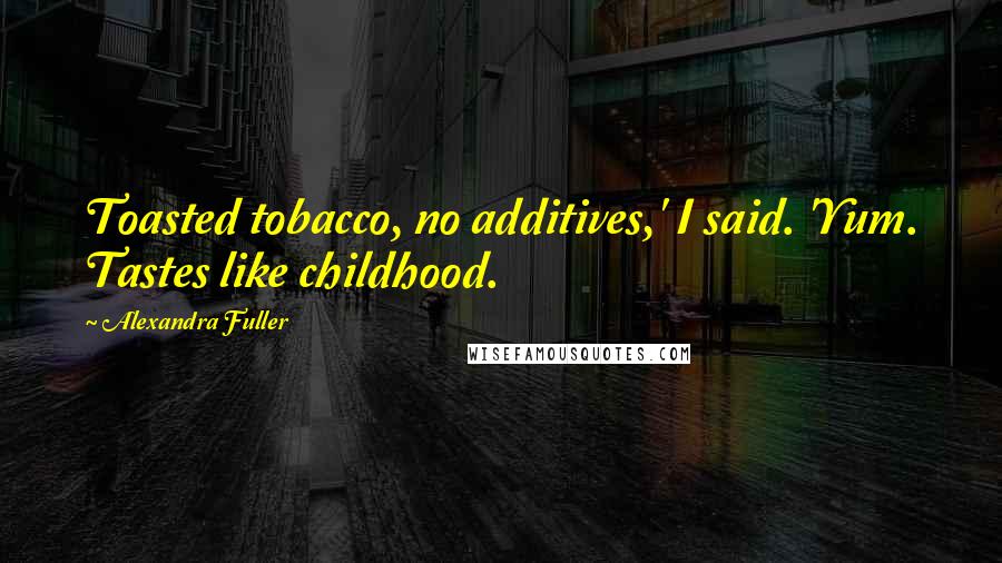 Alexandra Fuller Quotes: Toasted tobacco, no additives,' I said. 'Yum. Tastes like childhood.