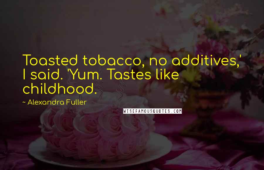 Alexandra Fuller Quotes: Toasted tobacco, no additives,' I said. 'Yum. Tastes like childhood.