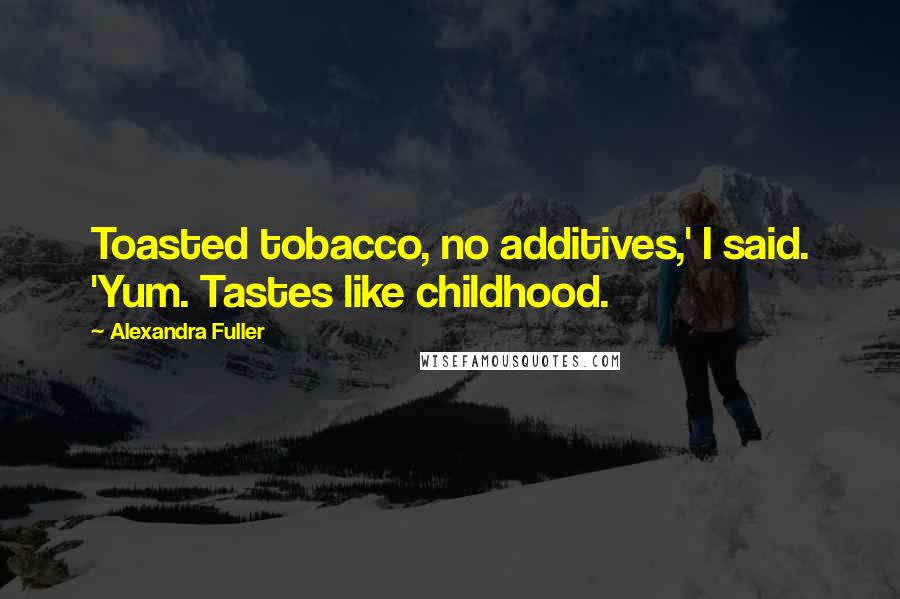 Alexandra Fuller Quotes: Toasted tobacco, no additives,' I said. 'Yum. Tastes like childhood.