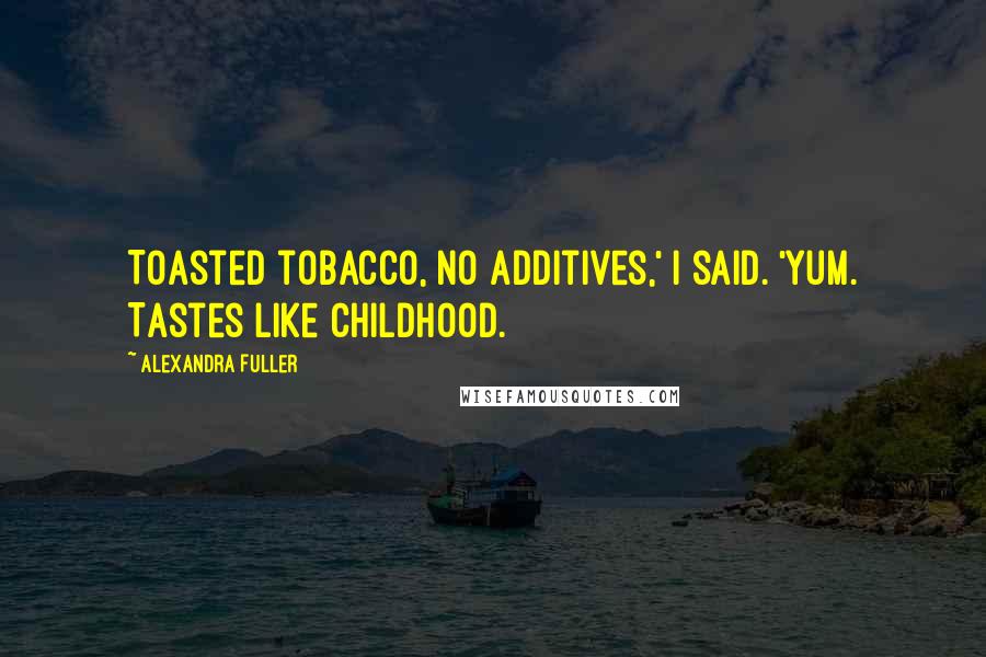 Alexandra Fuller Quotes: Toasted tobacco, no additives,' I said. 'Yum. Tastes like childhood.