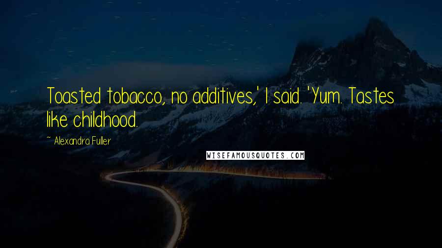 Alexandra Fuller Quotes: Toasted tobacco, no additives,' I said. 'Yum. Tastes like childhood.