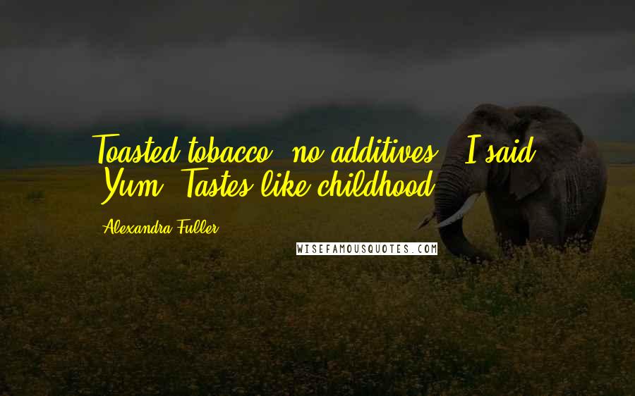 Alexandra Fuller Quotes: Toasted tobacco, no additives,' I said. 'Yum. Tastes like childhood.