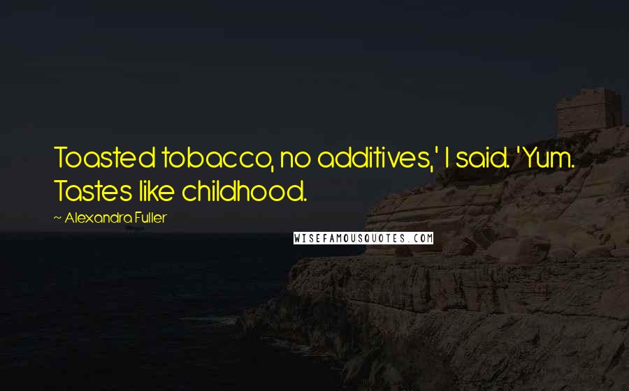 Alexandra Fuller Quotes: Toasted tobacco, no additives,' I said. 'Yum. Tastes like childhood.